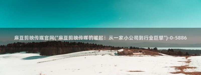 麻豆完整版页面：麻豆剪映传媒官网(\