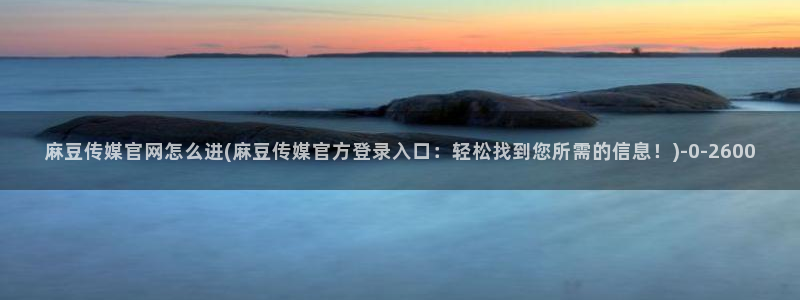 麻豆视频合集资源：麻豆传媒官网怎么进(麻豆传媒官方登