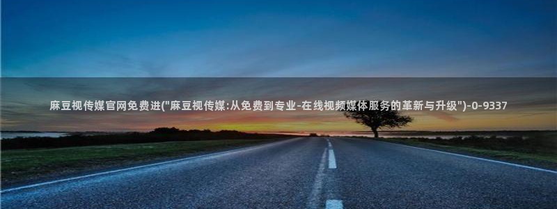 麻豆资源合集：麻豆视传媒官网免费进(\
