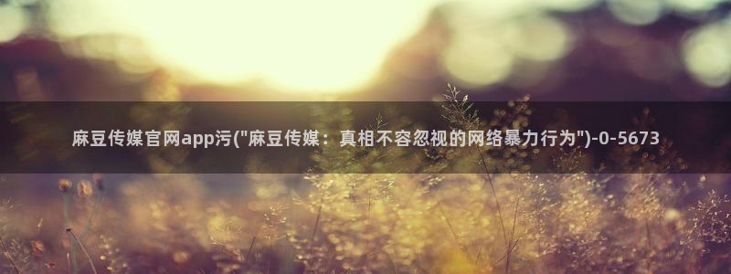 麻豆 下载合集：麻豆传媒官网app污(\