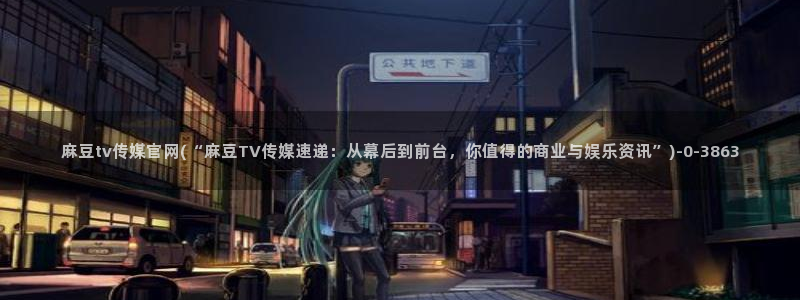麻豆 入口合集：麻豆tv传媒官网(“麻豆TV传媒速递：从幕后到前台，你值得的商业与娱乐资讯”)