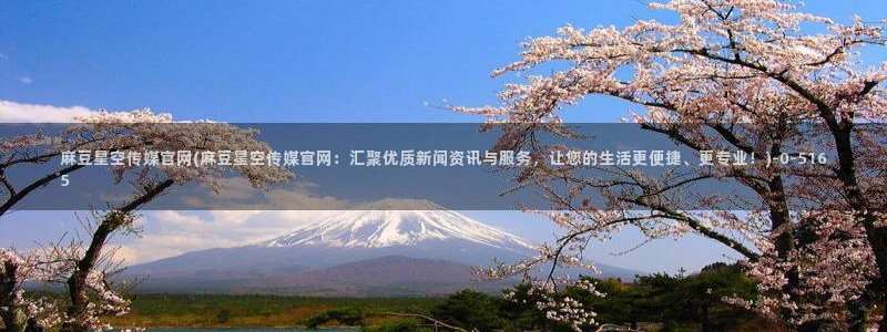 麻豆视频系列合集：麻豆星空传媒官网(麻豆星空传媒官网：汇聚优质新闻资讯与服务，让您的生活更便捷、更专业！)