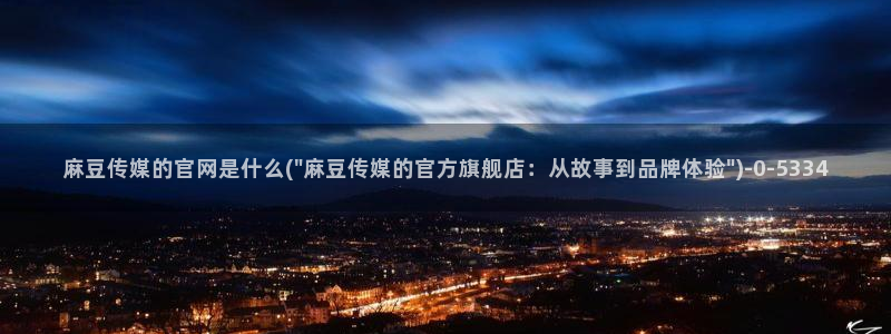麻豆视频推荐合集：麻豆传媒的官网是什么(\