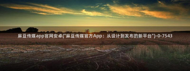 麻豆热门资源：麻豆传媒app官网安卓(\
