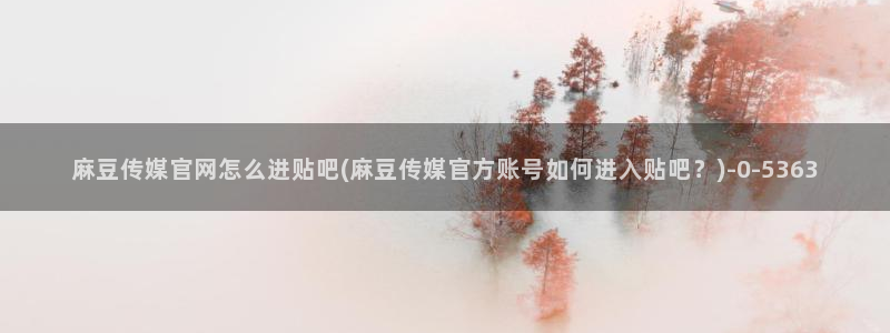 麻豆入口：麻豆传媒官网怎么进贴吧(麻豆传媒官方账号如何进入贴吧？)