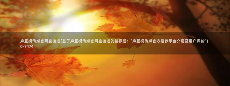 麻豆视频资源整理：麻豆视传媒官网直接进(基于麻豆视传媒官