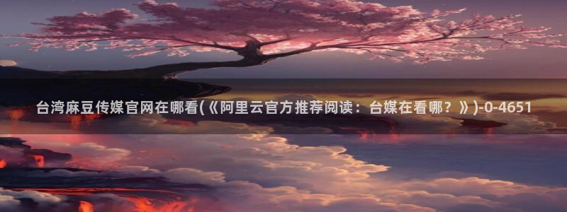 麻豆 在线看页面：台湾麻豆传媒官网在哪看(《阿里云官方推