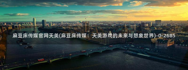 麻豆 入口更新：麻豆床传媒官网天美(麻豆床传媒：天美